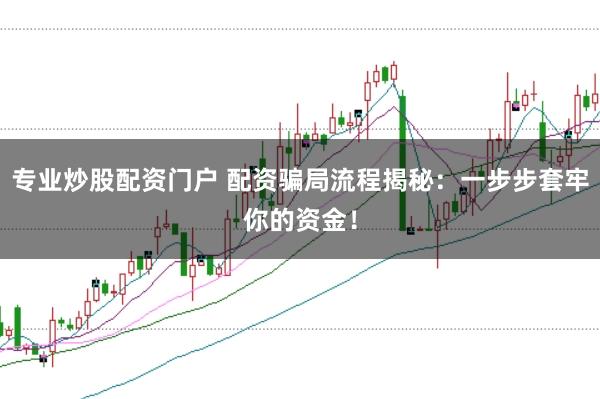 专业炒股配资门户 配资骗局流程揭秘：一步步套牢你的资金！