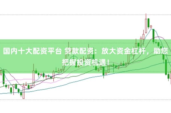 国内十大配资平台 贷款配资:放大资金杠杆,助您把握投资机遇!