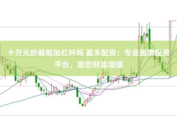 十万元炒股能加杠杆吗 盈禾配资:专业股票配资平台,助您财富增值