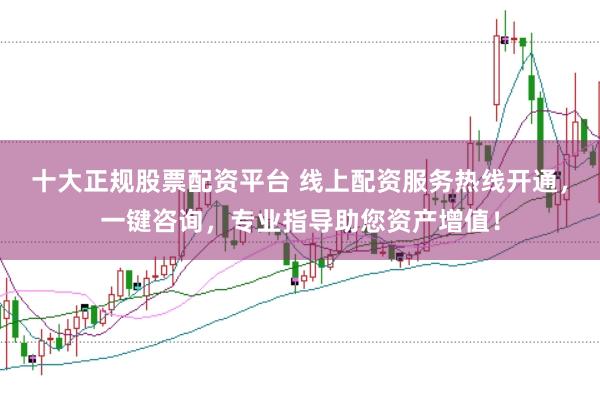 十大正规股票配资平台 线上配资服务热线开通,一键咨询,专业指导助您资产增值!