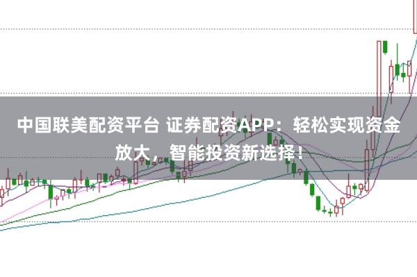 中国联美配资平台 证券配资APP:轻松实现资金放大,智能投资新选择!