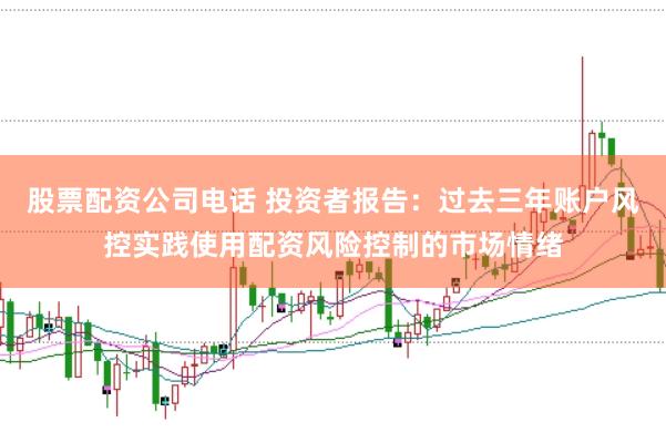 股票配资公司电话 投资者报告:过去三年账户风控实践使用配资风险控制的市场情绪