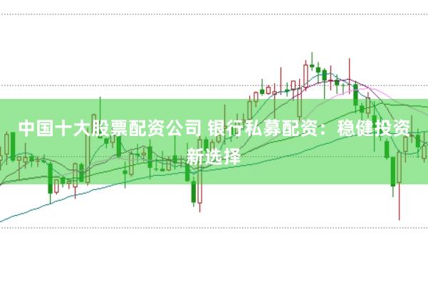 中国十大股票配资公司 银行私募配资:稳健投资新选择