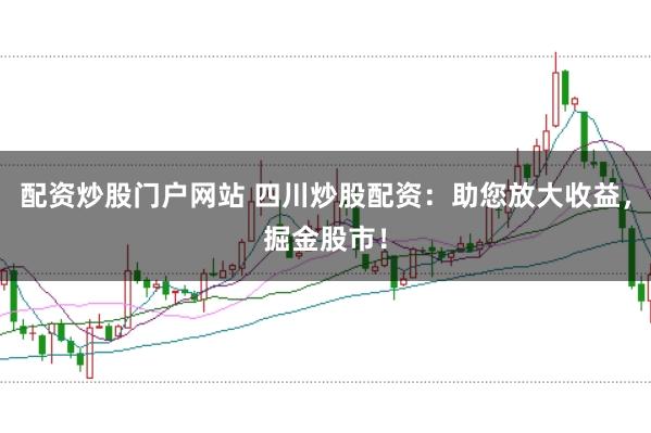 配资炒股门户网站 四川炒股配资：助您放大收益，掘金股市！