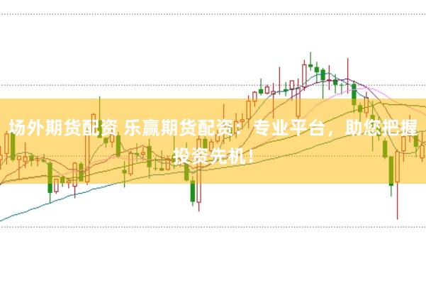 场外期货配资 乐赢期货配资:专业平台,助您把握投资先机!