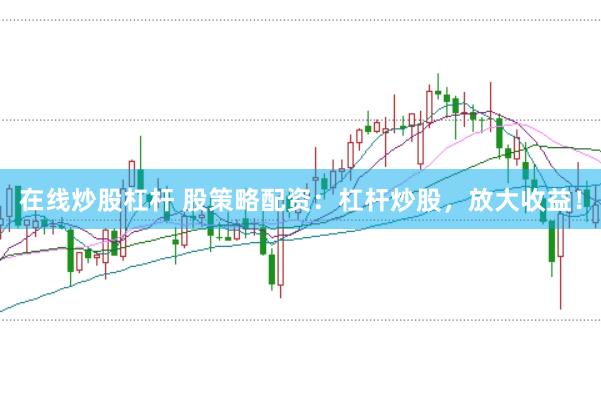 在线炒股杠杆 股策略配资:杠杆炒股,放大收益!