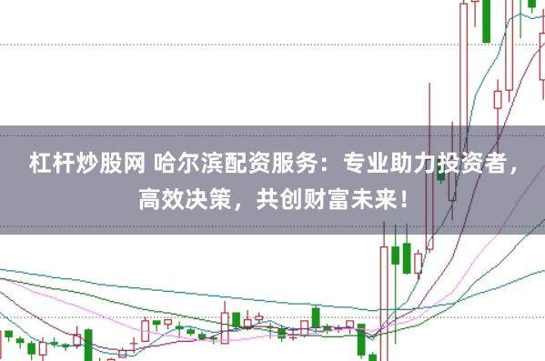 杠杆炒股网 哈尔滨配资服务:专业助力投资者,高效决策,共创财富未来!