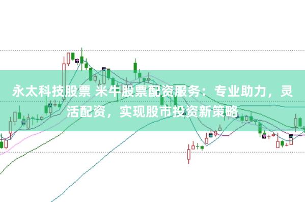 永太科技股票 米牛股票配资服务:专业助力,灵活配资,实现股市投资新策略