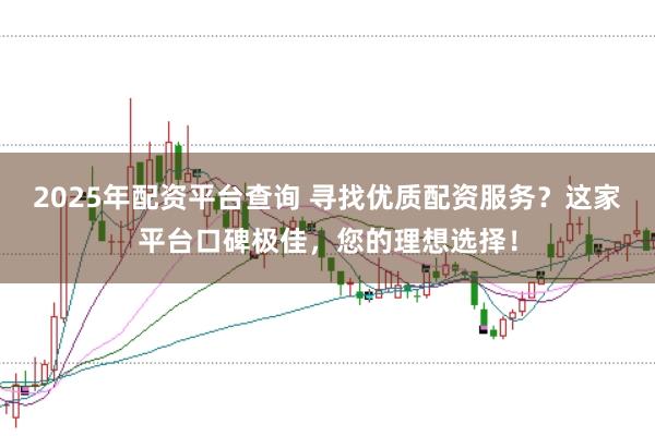 2025年配资平台查询 寻找优质配资服务?这家平台口碑极佳,您的理想选择!