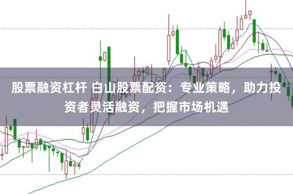 股票融资杠杆 白山股票配资:专业策略,助力投资者灵活融资,把握市场机遇