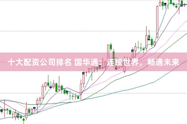 十大配资公司排名 国华通:连接世界,畅通未来