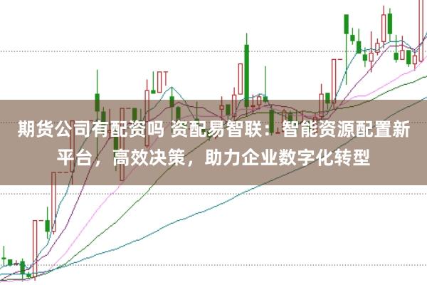 期货公司有配资吗 资配易智联:智能资源配置新平台,高效决策,助力企业数字化转型