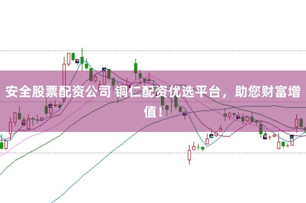 安全股票配资公司 铜仁配资优选平台,助您财富增值!
