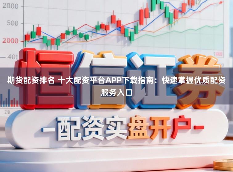 期货配资排名 十大配资平台APP下载指南:快速掌握优质配资服务入口