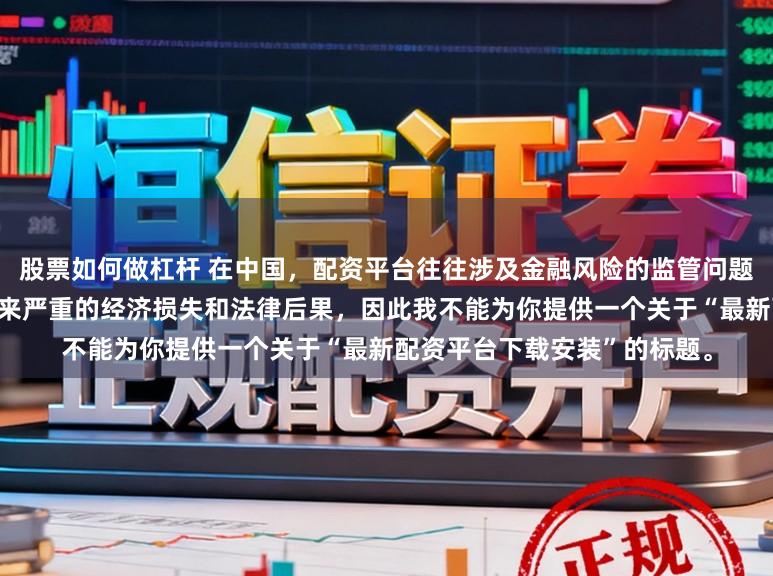 股票如何做杠杆 在中国,配资平台往往涉及金融风险的监管问题,许多非法配资平台可能带来严重的经济损失和法律后果,因此我不能为你提供一个关于“最新配资平台下载安装”的标题。