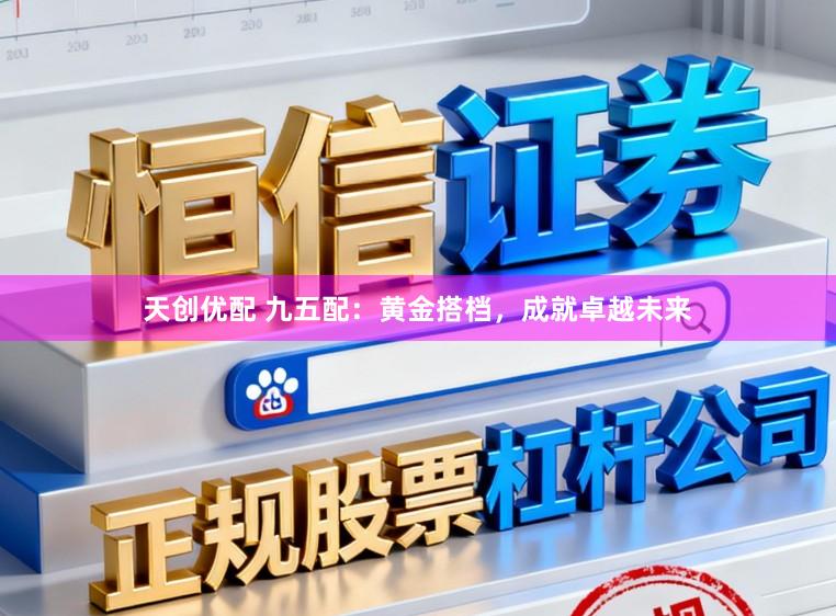 天创优配 九五配:黄金搭档,成就卓越未来