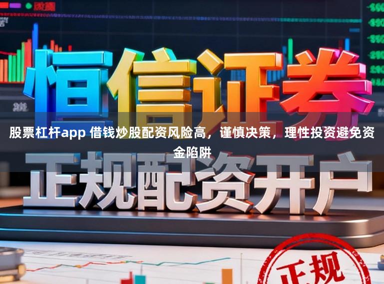 股票杠杆app 借钱炒股配资风险高,谨慎决策,理性投资避免资金陷阱