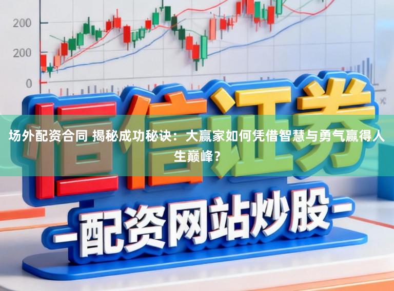 场外配资合同 揭秘成功秘诀:大赢家如何凭借智慧与勇气赢得人生巅峰?