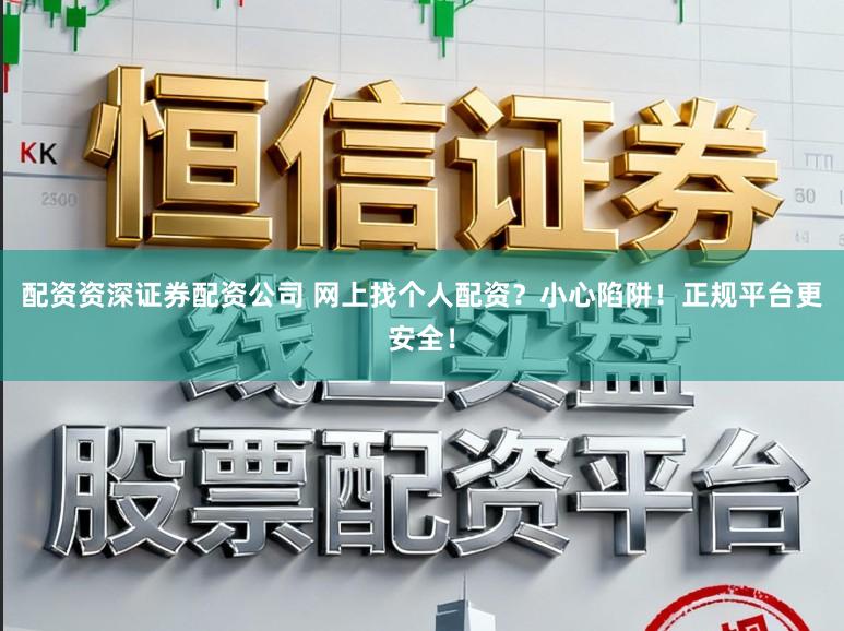 配资资深证券配资公司 网上找个人配资?小心陷阱!正规平台更安全!