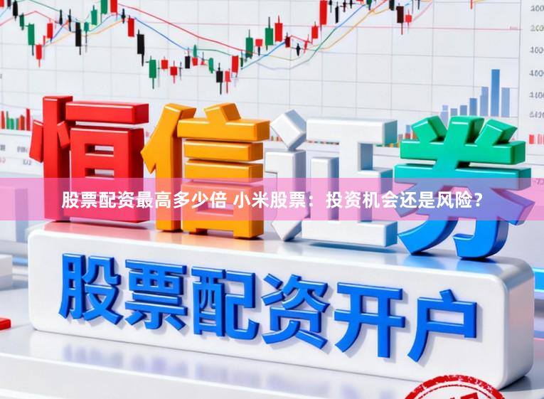 股票配资最高多少倍 小米股票:投资机会还是风险?