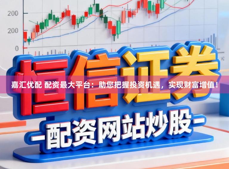 嘉汇优配 配资最大平台:助您把握投资机遇,实现财富增值!