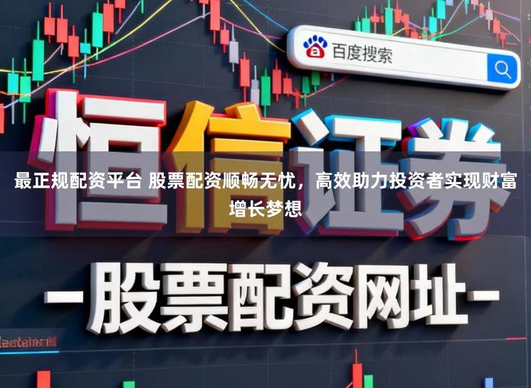 最正规配资平台 股票配资顺畅无忧，高效助力投资者实现财富增长梦想