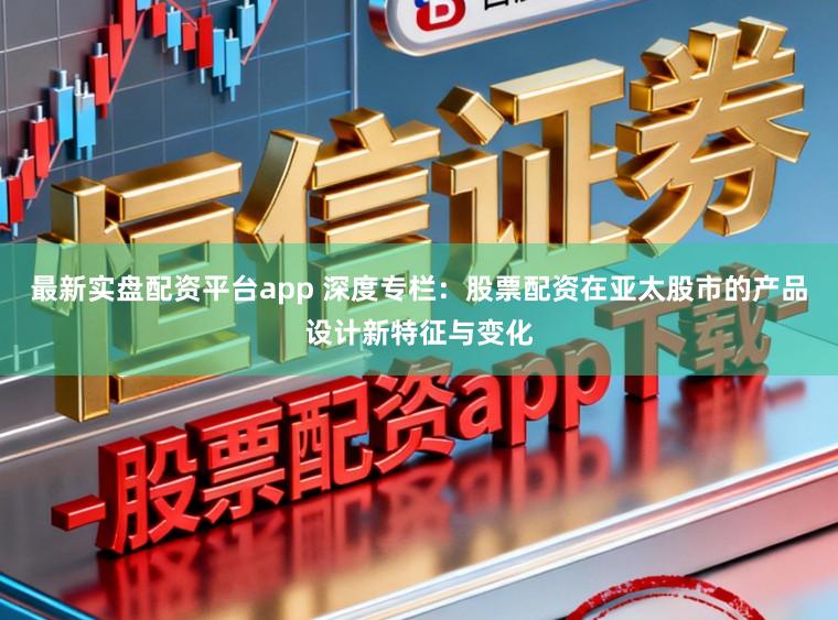 最新实盘配资平台app 深度专栏：股票配资在亚太股市的产品设计新特征与变化