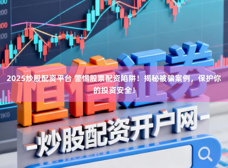 2025炒股配资平台 警惕股票配资陷阱！揭秘被骗案例，保护你的投资安全！