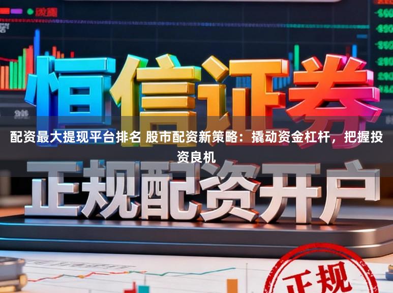 配资最大提现平台排名 股市配资新策略:撬动资金杠杆,把握投资良机