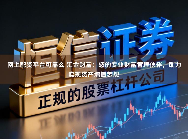 网上配资平台可靠么 汇金财富：您的专业财富管理伙伴，助力实现资产增值梦想