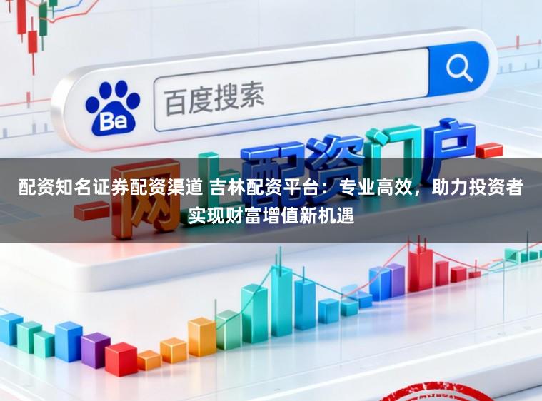 配资知名证券配资渠道 吉林配资平台：专业高效，助力投资者实现财富增值新机遇