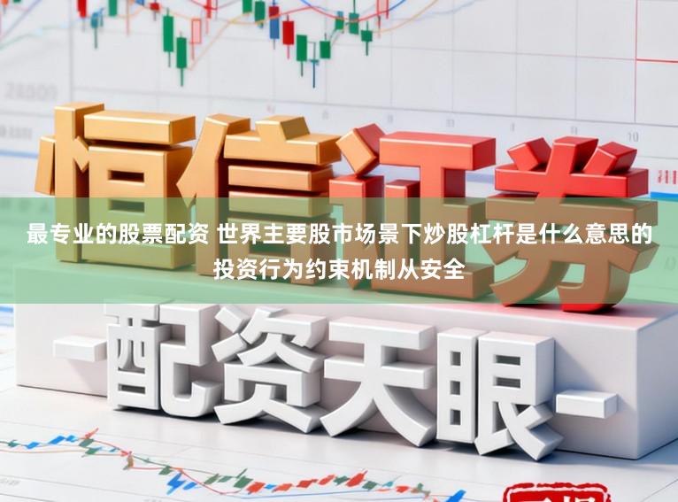 最专业的股票配资 世界主要股市场景下炒股杠杆是什么意思的投资行为约束机制从安全