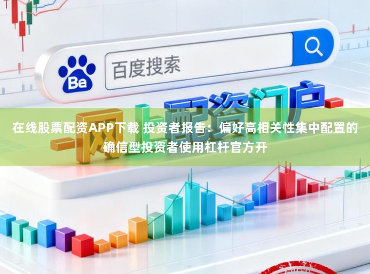 在线股票配资APP下载 投资者报告：偏好高相关性集中配置的确信型投资者使用杠杆官方开