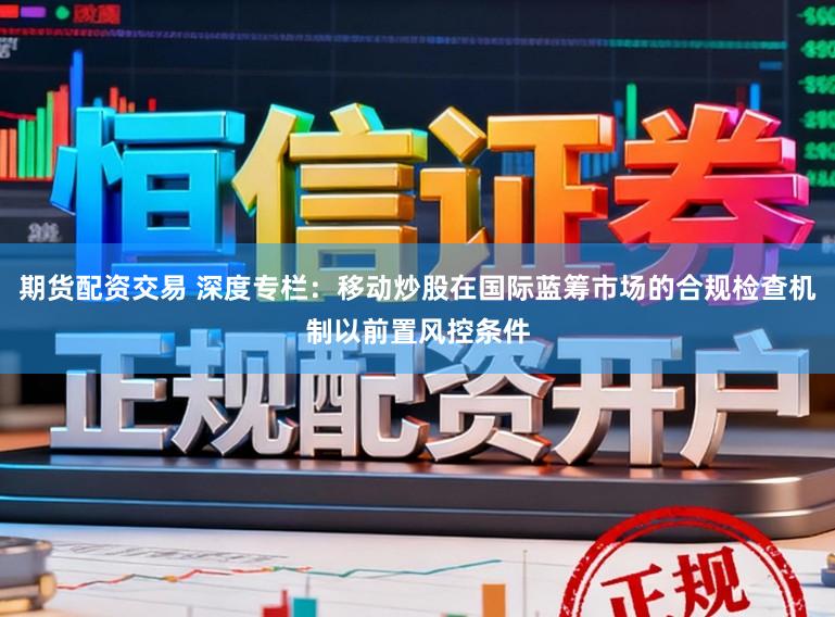 期货配资交易 深度专栏：移动炒股在国际蓝筹市场的合规检查机制以前置风控条件