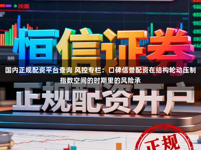 国内正规配资平台查询 风控专栏：口碑信誉配资在结构轮动压制指数空间的时期里的风险承