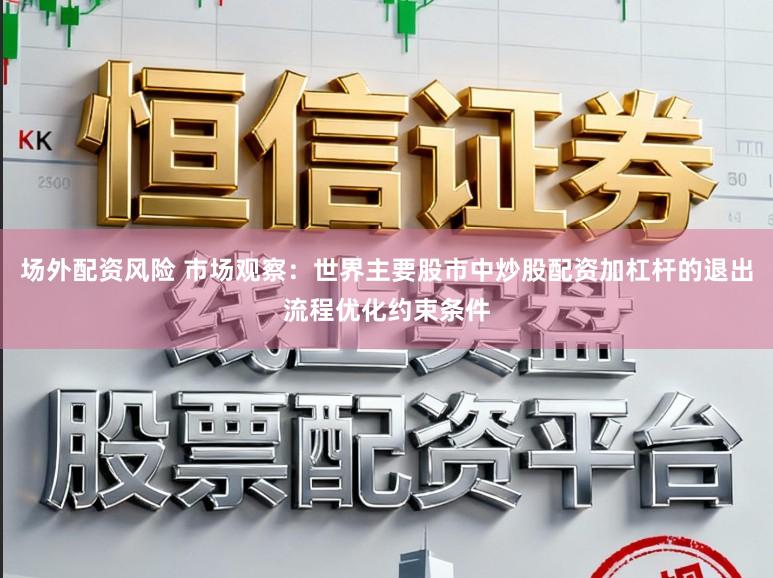 场外配资风险 市场观察：世界主要股市中炒股配资加杠杆的退出流程优化约束条件