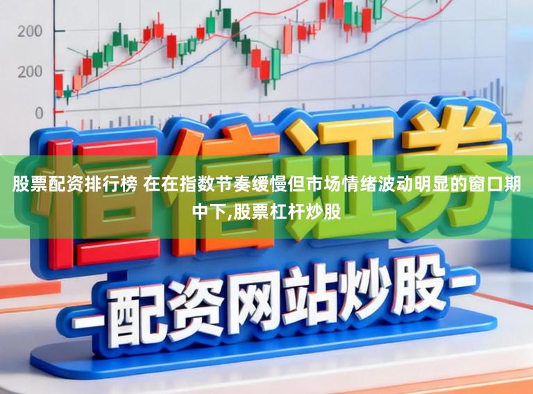 股票配资排行榜 在在指数节奏缓慢但市场情绪波动明显的窗口期中下，股票杠杆炒股