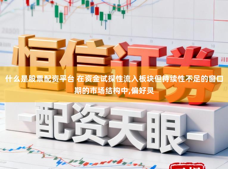 什么是股票配资平台 在资金试探性流入板块但持续性不足的窗口期的市场结构中，偏好灵
