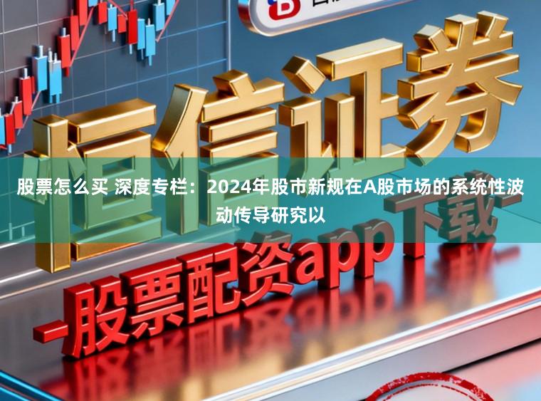 股票怎么买 深度专栏：2024年股市新规在A股市场的系统性波动传导研究以