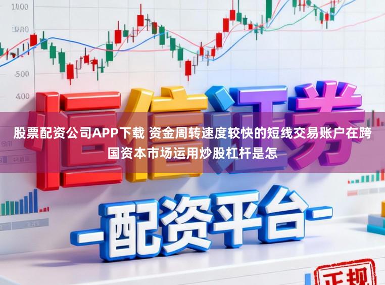 股票配资公司APP下载 资金周转速度较快的短线交易账户在跨国资本市场运用炒股杠杆是怎