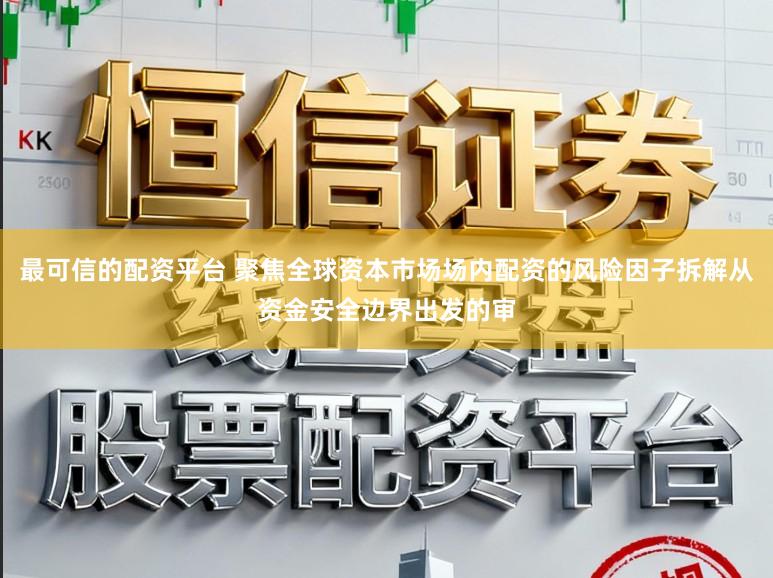 最可信的配资平台 聚焦全球资本市场场内配资的风险因子拆解从资金安全边界出发的审