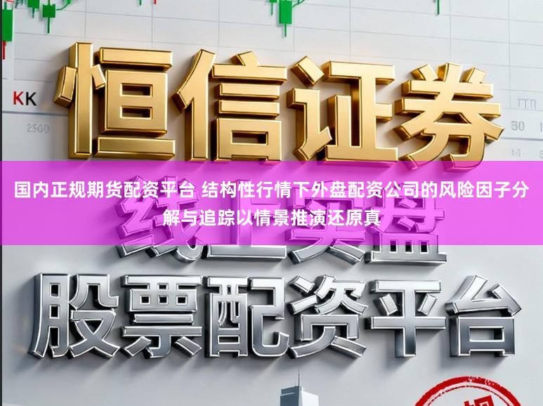 国内正规期货配资平台 结构性行情下外盘配资公司的风险因子分解与追踪以情景推演还原真