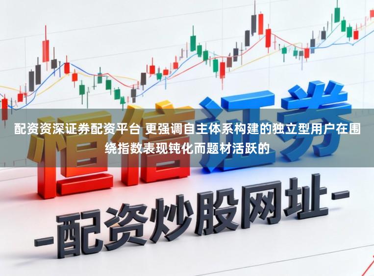 配资资深证券配资平台 更强调自主体系构建的独立型用户在围绕指数表现钝化而题材活跃的
