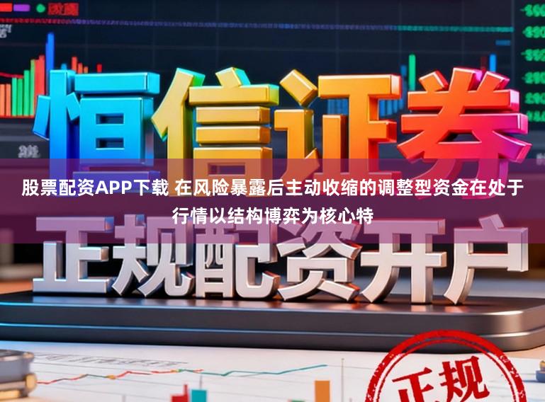 股票配资APP下载 在风险暴露后主动收缩的调整型资金在处于行情以结构博弈为核心特