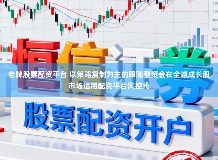 老牌股票配资平台 以策略复制为主的跟随型资金在全球成长股市场运用配资平台风控线