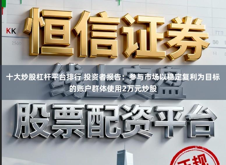 十大炒股杠杆平台排行 投资者报告：参与市场以稳定复利为目标的账户群体使用2万元炒股