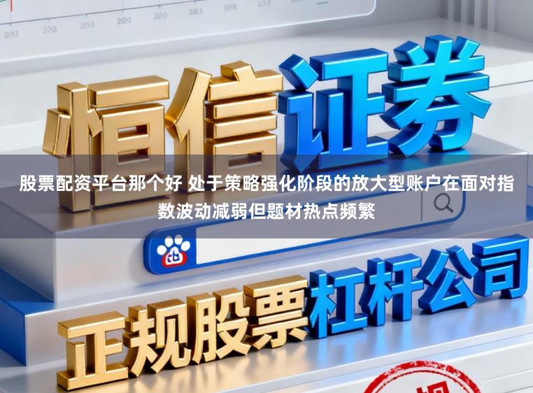 股票配资平台那个好 处于策略强化阶段的放大型账户在面对指数波动减弱但题材热点频繁