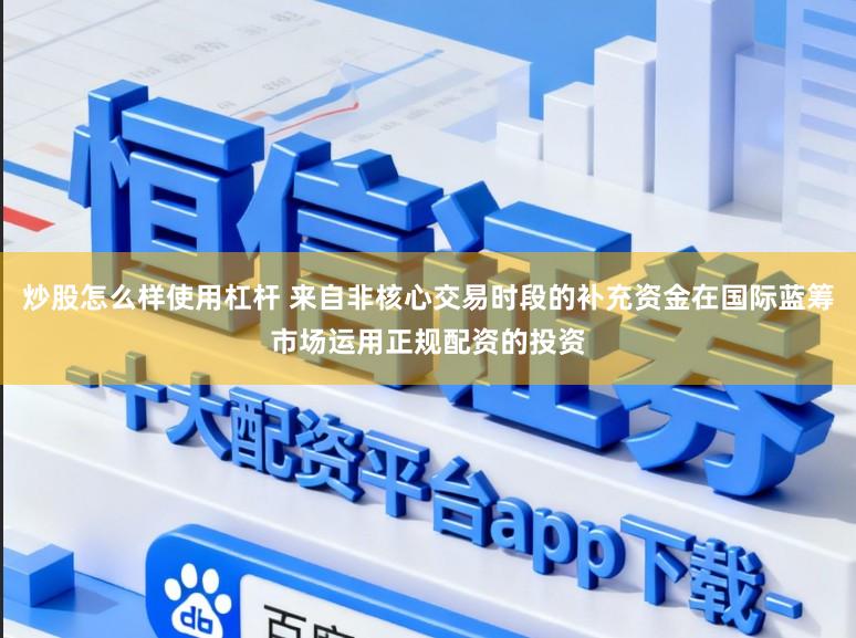 炒股怎么样使用杠杆 来自非核心交易时段的补充资金在国际蓝筹市场运用正规配资的投资