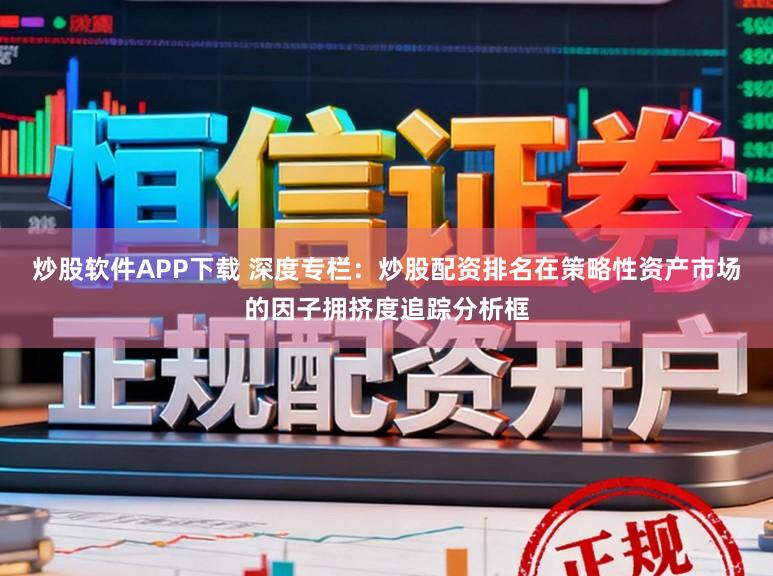 炒股软件APP下载 深度专栏：炒股配资排名在策略性资产市场的因子拥挤度追踪分析框