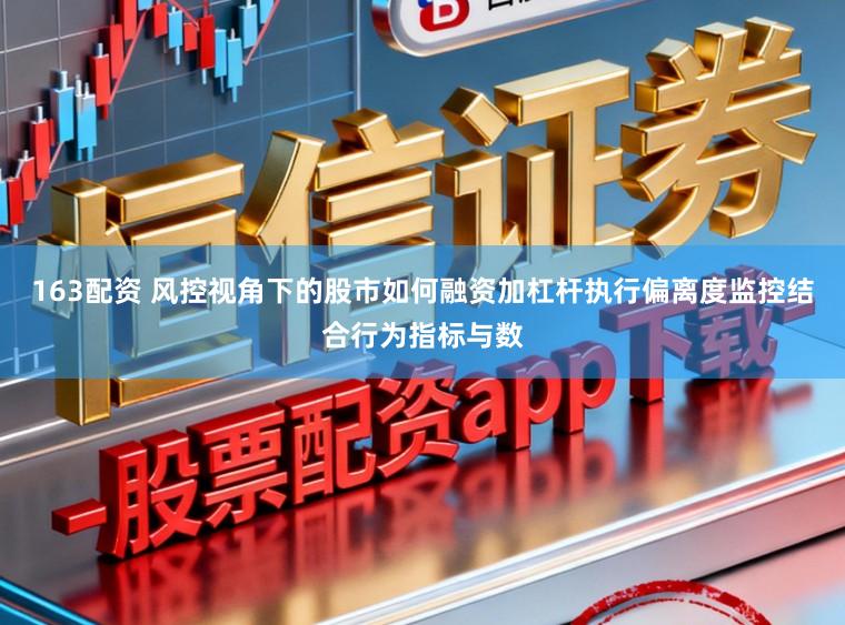 163配资 风控视角下的股市如何融资加杠杆执行偏离度监控结合行为指标与数